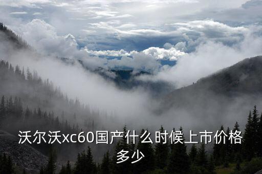 沃爾沃xc60國產(chǎn)什么時候上市價格多少