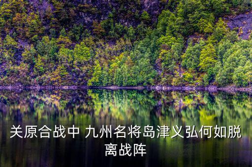 關(guān)原合戰(zhàn)中 九州名將島津義弘何如脫離戰(zhàn)陣