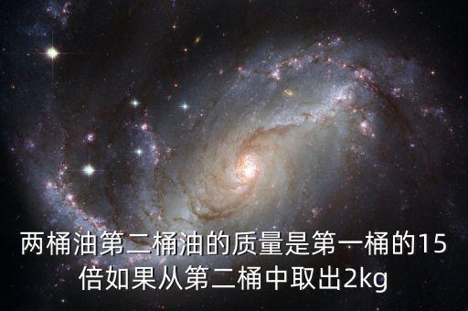 兩桶油第二桶油的質(zhì)量是第一桶的15倍如果從第二桶中取出2kg