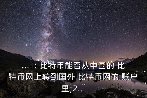 ...1: 比特幣能否從中國的 比特幣網(wǎng)上轉(zhuǎn)到國外 比特幣網(wǎng)的 賬戶里;2...