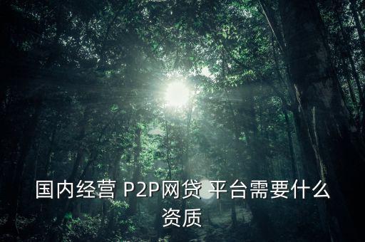 國內(nèi)經(jīng)營 P2P網(wǎng)貸 平臺需要什么資質(zhì)