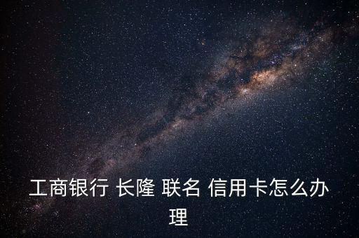 工商銀行 長隆 聯(lián)名 信用卡怎么辦理