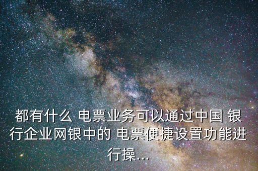 都有什么 電票業(yè)務(wù)可以通過中國 銀行企業(yè)網(wǎng)銀中的 電票便捷設(shè)置功能進行操...