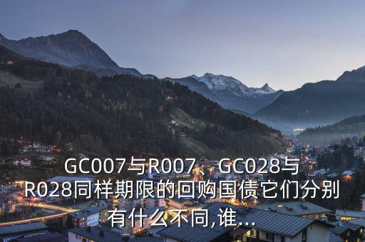 GC007與R007、GC028與R028同樣期限的回購(gòu)國(guó)債它們分別有什么不同,誰(shuí)...