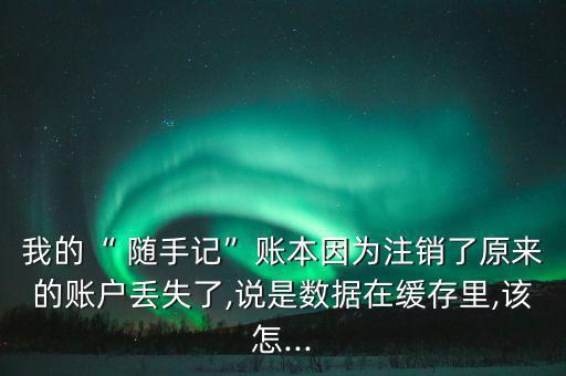 我的“ 隨手記”賬本因為注銷了原來的賬戶丟失了,說是數(shù)據(jù)在緩存里,該怎...