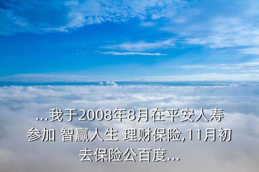 ...我于2008年8月在平安人壽參加 智贏人生 理財(cái)保險(xiǎn),11月初去保險(xiǎn)公百度...