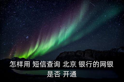 怎樣用 短信查詢 北京 銀行的網銀是否 開通