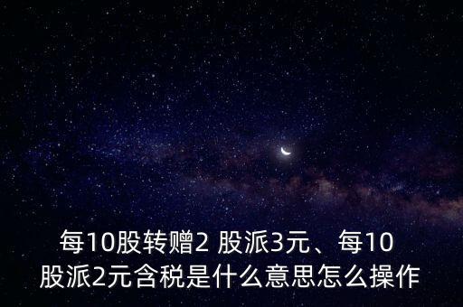 每10股轉(zhuǎn)贈2 股派3元、每10 股派2元含稅是什么意思怎么操作