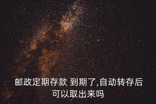  郵政定期存款 到期了,自動轉(zhuǎn)存后可以取出來嗎