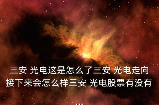 三安 光電這是怎么了三安 光電走向接下來會(huì)怎么樣三安 光電股票有沒有...