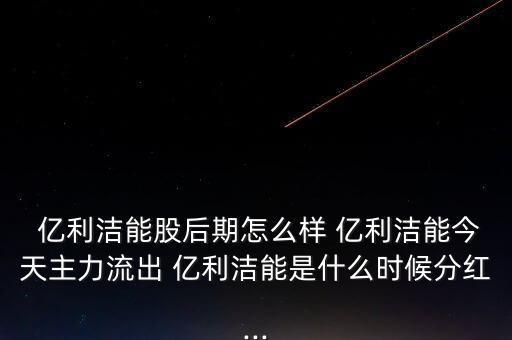  億利潔能股后期怎么樣 億利潔能今天主力流出 億利潔能是什么時(shí)候分紅...