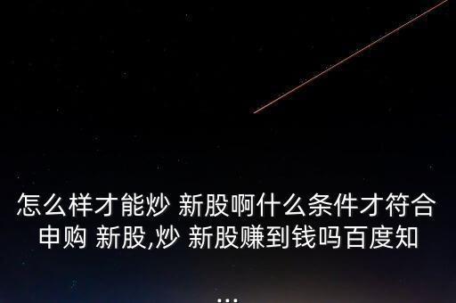 怎么樣才能炒 新股啊什么條件才符合申購 新股,炒 新股賺到錢嗎百度知...