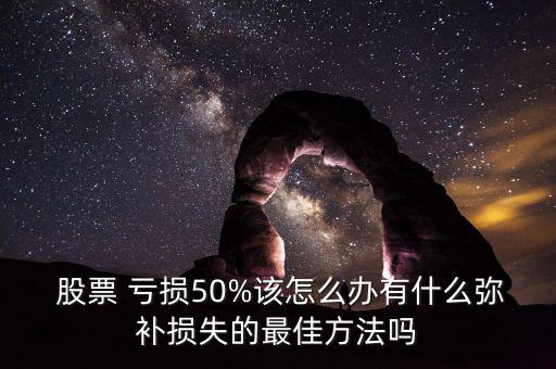  股票 虧損50%該怎么辦有什么彌補損失的最佳方法嗎