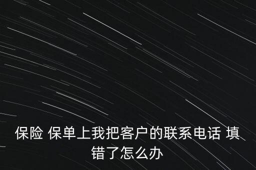 保險(xiǎn) 保單上我把客戶(hù)的聯(lián)系電話(huà) 填錯(cuò)了怎么辦