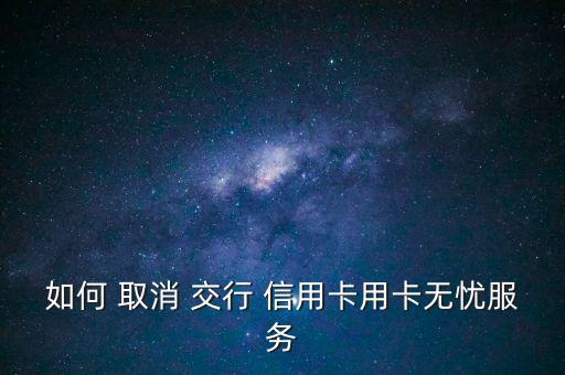 交行信用卡怎么取消,如何取消交通銀行信用卡短信通知?