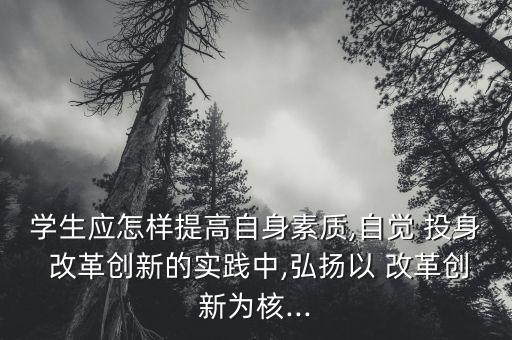 學生應怎樣提高自身素質,自覺 投身 改革創(chuàng)新的實踐中,弘揚以 改革創(chuàng)新為核...