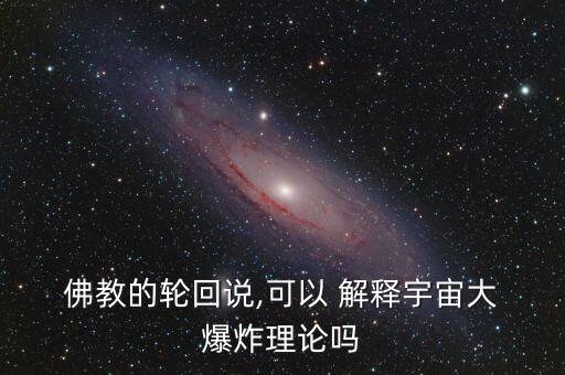  佛教的輪回說,可以 解釋宇宙大 爆炸理論嗎