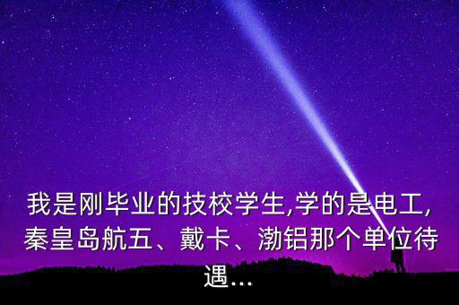 我是剛畢業(yè)的技校學生,學的是電工, 秦皇島航五、戴卡、渤鋁那個單位待遇...