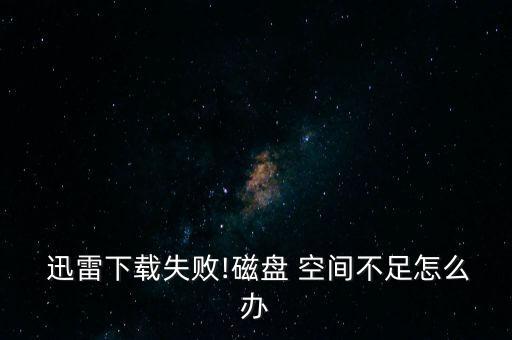  迅雷下載失敗!磁盤 空間不足怎么辦