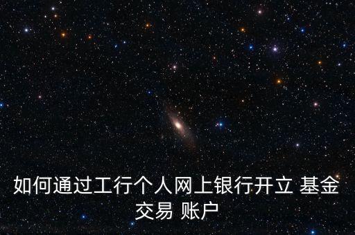 如何通過工行個(gè)人網(wǎng)上銀行開立 基金交易 賬戶