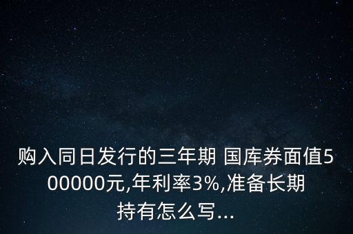 購入同日發(fā)行的三年期 國庫券面值500000元,年利率3%,準備長期持有怎么寫...