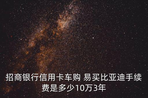 招商銀行信用卡車購 易買比亞迪手續(xù)費(fèi)是多少10萬3年