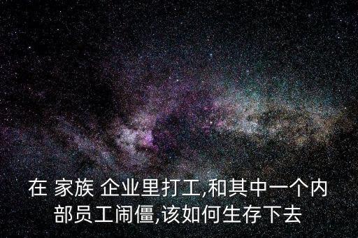 在 家族 企業(yè)里打工,和其中一個內(nèi)部員工鬧僵,該如何生存下去