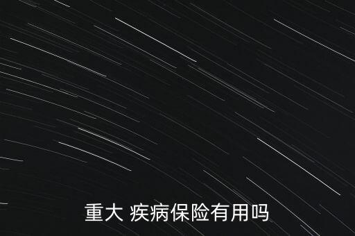 重大 疾病保險(xiǎn)有用嗎