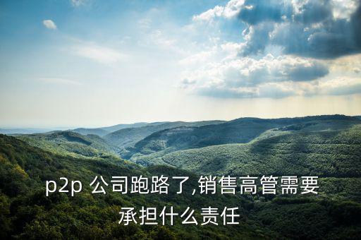  p2p 公司跑路了,銷售高管需要承擔(dān)什么責(zé)任