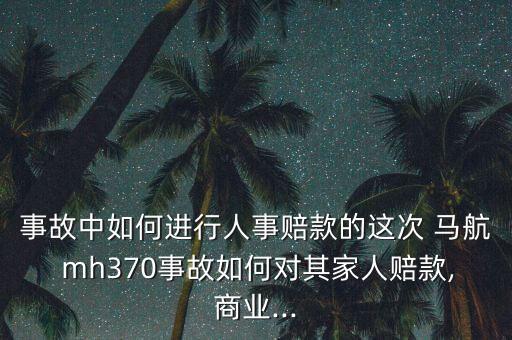 事故中如何進(jìn)行人事賠款的這次 馬航 mh370事故如何對(duì)其家人賠款,商業(yè)...