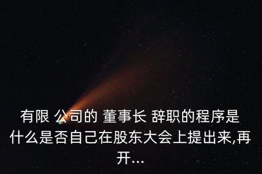 有限 公司的 董事長(zhǎng) 辭職的程序是什么是否自己在股東大會(huì)上提出來,再開...