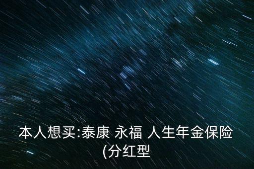 本人想買:泰康 永福 人生年金保險(xiǎn)(分紅型