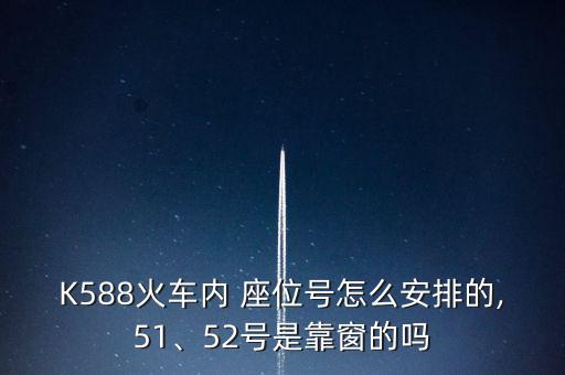 K588火車內(nèi) 座位號怎么安排的,51、52號是靠窗的嗎