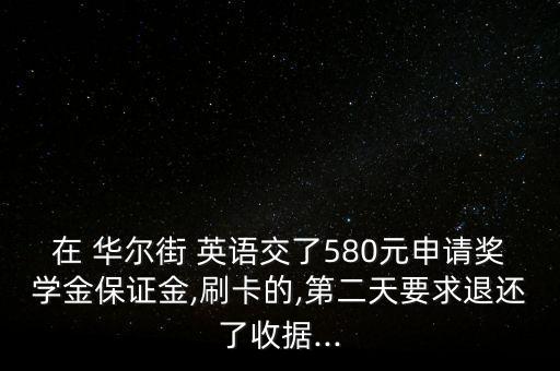 在 華爾街 英語交了580元申請獎(jiǎng)學(xué)金保證金,刷卡的,第二天要求退還了收據(jù)...