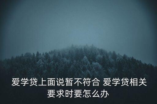  愛學貸上面說暫不符合 愛學貸相關(guān)要求時要怎么辦