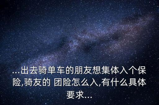 ...出去騎單車的朋友想集體入個保險,騎友的 團(tuán)險怎么入,有什么具體要求...