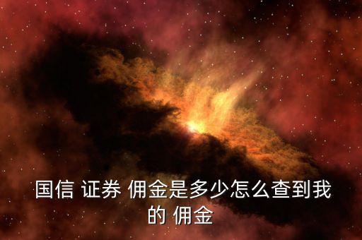  國信 證券 傭金是多少怎么查到我的 傭金