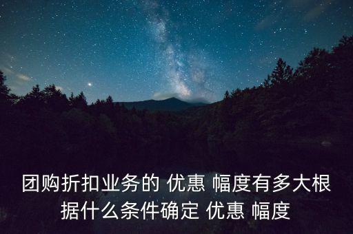 團購折扣業(yè)務的 優(yōu)惠 幅度有多大根據(jù)什么條件確定 優(yōu)惠 幅度