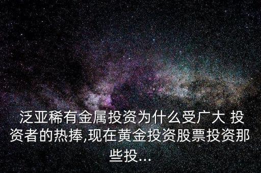  泛亞稀有金屬投資為什么受廣大 投資者的熱捧,現在黃金投資股票投資那些投...