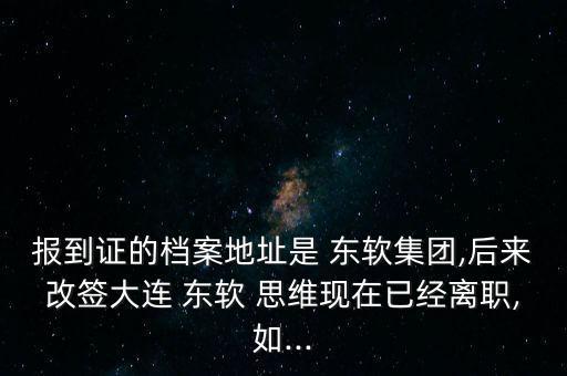 報到證的檔案地址是 東軟集團,后來改簽大連 東軟 思維現(xiàn)在已經離職,如...