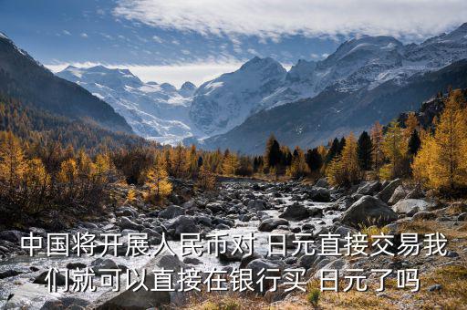 中國(guó)將開(kāi)展人民幣對(duì) 日元直接交易我們就可以直接在銀行買(mǎi) 日元了嗎