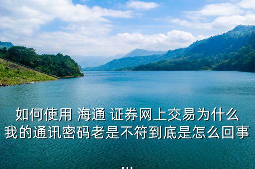 如何使用 海通 證券網(wǎng)上交易為什么我的通訊密碼老是不符到底是怎么回事...