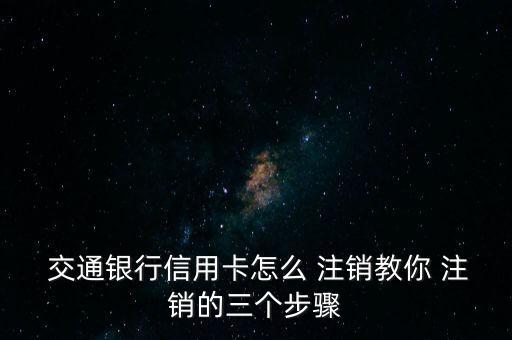  交通銀行信用卡怎么 注銷教你 注銷的三個(gè)步驟