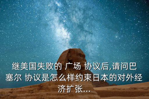 繼美國(guó)失敗的 廣場(chǎng) 協(xié)議后,請(qǐng)問巴塞爾 協(xié)議是怎么樣約束日本的對(duì)外經(jīng)濟(jì)擴(kuò)張...