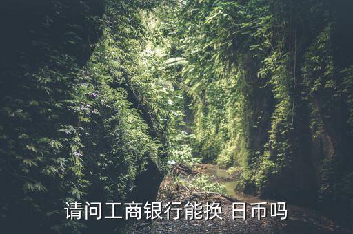 請(qǐng)問工商銀行能換 日幣嗎