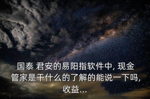  國(guó)泰 君安的易陽(yáng)指軟件中, 現(xiàn)金 管家是干什么的了解的能說一下嗎,收益...