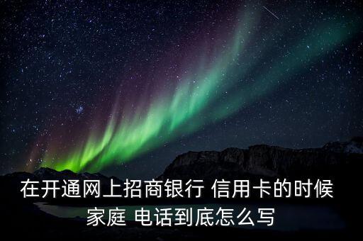 在開通網(wǎng)上招商銀行 信用卡的時(shí)候 家庭 電話到底怎么寫