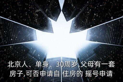 北京人、單身、30周歲,父母有一套房子,可否申請(qǐng)自 住房的 搖號(hào)申請(qǐng)