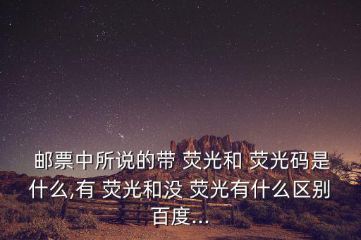  郵票中所說的帶 熒光和 熒光碼是什么,有 熒光和沒 熒光有什么區(qū)別百度...