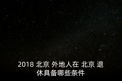 2018 北京 外地人在 北京 退休具備哪些條件